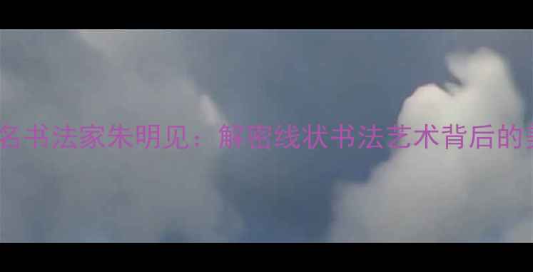 图片 西宁市著名书法家朱明见：解密线状书法艺术背后的美学密码2
