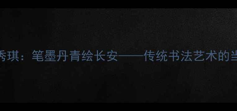图片 西安书法家王秀琪：笔墨丹青绘长安——传统书法艺术的当代传承与创新