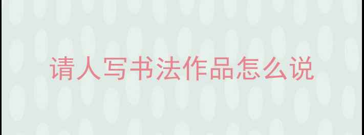 图片 请人写书法作品怎么说