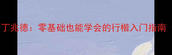 图片 诸城书法界黑马丁兆德：零基础也能学会的行楷入门指南（附免费资源）2