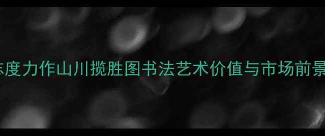 图片 贾荣志度力作山川揽胜图书法艺术价值与市场前景深度1