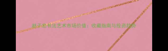 图片 赵子忠书法艺术市场价值：收藏指南与投资趋势