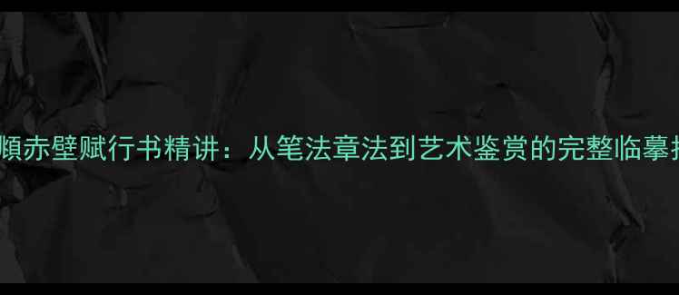 图片 赵孟頫赤壁赋行书精讲：从笔法章法到艺术鉴赏的完整临摹指南2