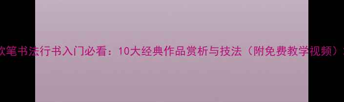 图片 软笔书法行书入门必看：10大经典作品赏析与技法（附免费教学视频）2