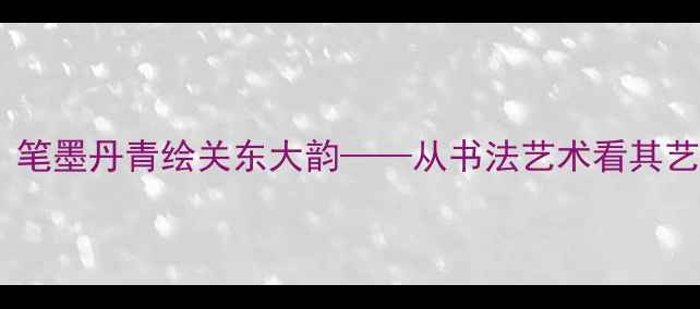 图片 辽宁书法家晏少翔：笔墨丹青绘关东大韵——从书法艺术看其艺术人生与创作风格1