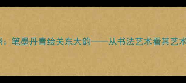 图片 辽宁书法家晏少翔：笔墨丹青绘关东大韵——从书法艺术看其艺术人生与创作风格2