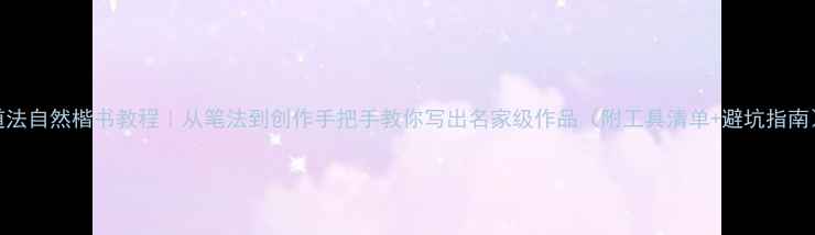图片 道法自然楷书教程｜从笔法到创作手把手教你写出名家级作品（附工具清单+避坑指南）