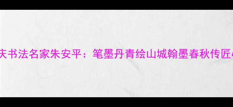 图片 重庆书法名家朱安平：笔墨丹青绘山城翰墨春秋传匠心1