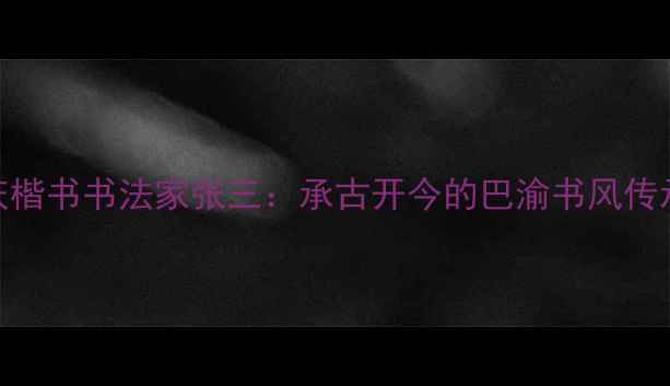 图片 重庆楷书书法家张三：承古开今的巴渝书风传承者