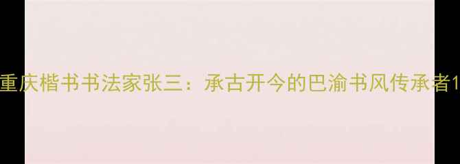 图片 重庆楷书书法家张三：承古开今的巴渝书风传承者1
