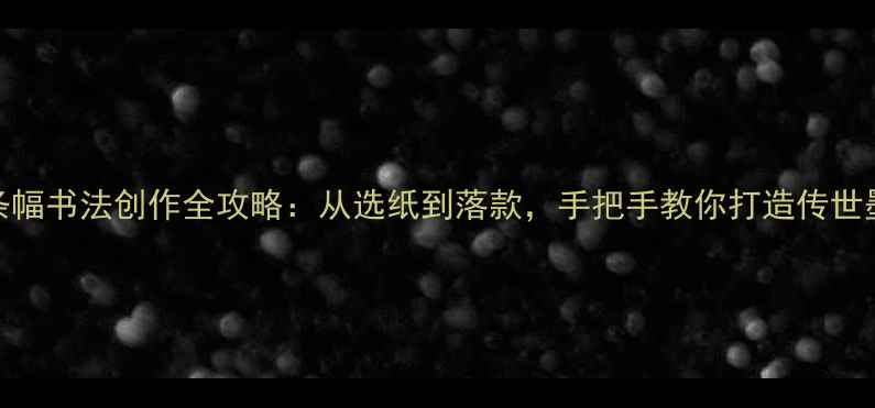 图片 长条幅书法创作全攻略：从选纸到落款，手把手教你打造传世墨宝
