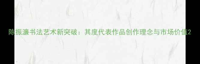 图片 陈振濂书法艺术新突破：其度代表作品创作理念与市场价值2