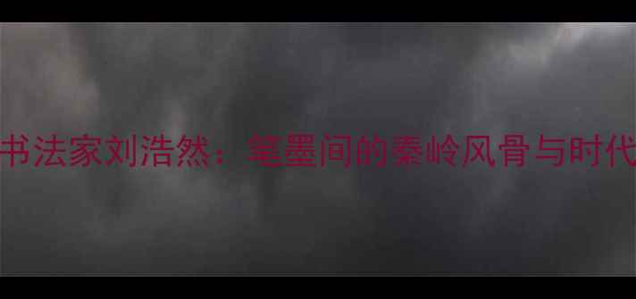 图片 陕西书法家刘浩然：笔墨间的秦岭风骨与时代精神