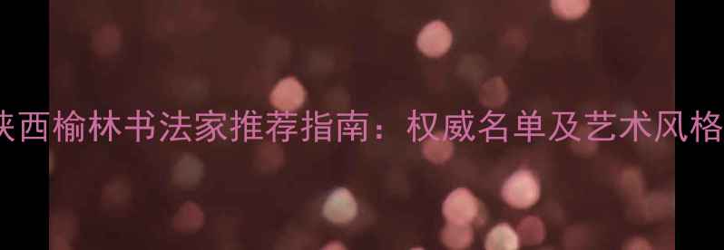 图片 陕西榆林书法家推荐指南：权威名单及艺术风格1