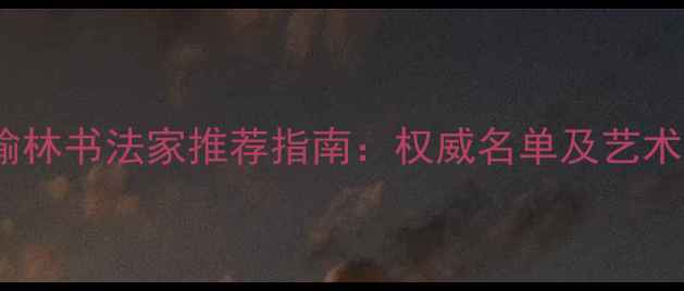 图片 陕西榆林书法家推荐指南：权威名单及艺术风格2