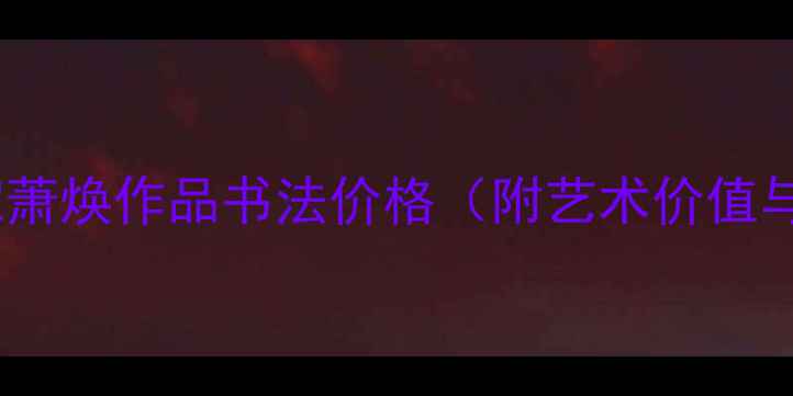 图片 陕西籍书法家萧焕作品书法价格（附艺术价值与市场行情）2