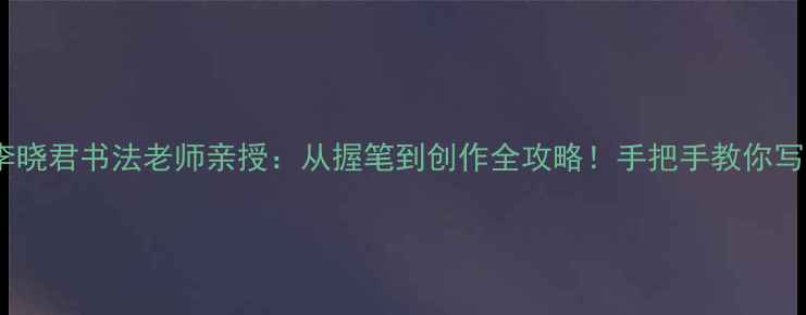 图片 零基础也能学会李晓君书法老师亲授：从握笔到创作全攻略！手把手教你写出神仙字帖✍️1