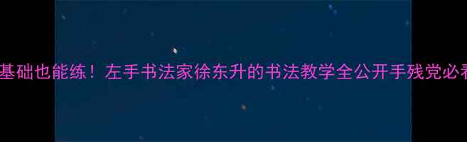 图片 零基础也能练！左手书法家徐东升的书法教学全公开手残党必看1