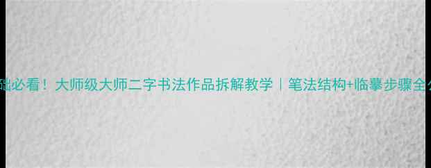图片 零基础必看！大师级大师二字书法作品拆解教学｜笔法结构+临摹步骤全公开2