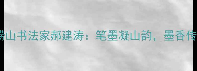 图片 青岛崂山书法家郝建涛：笔墨凝山韵，墨香传海疆1