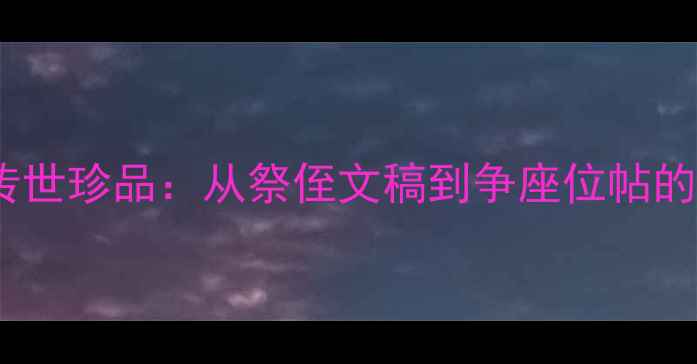 图片 颜真卿行书五大传世珍品：从祭侄文稿到争座位帖的书法艺术与技法1