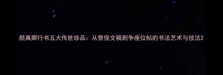 图片 颜真卿行书五大传世珍品：从祭侄文稿到争座位帖的书法艺术与技法2