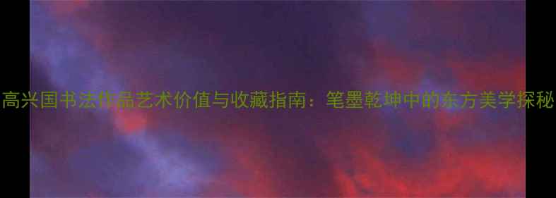 图片 高兴国书法作品艺术价值与收藏指南：笔墨乾坤中的东方美学探秘