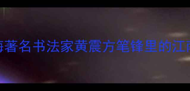 图片 黄姓书画家：上海著名书法家黄震方笔锋里的江南文脉与当代艺术