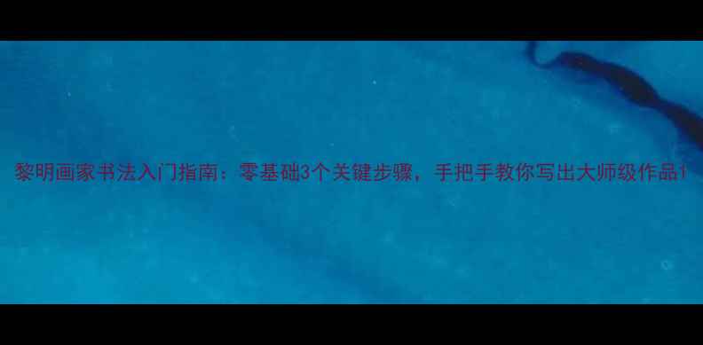 图片 黎明画家书法入门指南：零基础3个关键步骤，手把手教你写出大师级作品1