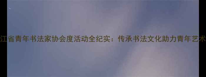 图片 黑龙江省青年书法家协会度活动全纪实：传承书法文化助力青年艺术发展
