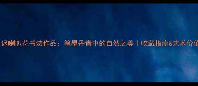 图片 齐良迟喇叭花书法作品：笔墨丹青中的自然之美｜收藏指南&艺术价值全2