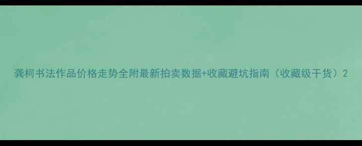 图片 龚柯书法作品价格走势全附最新拍卖数据+收藏避坑指南（收藏级干货）2