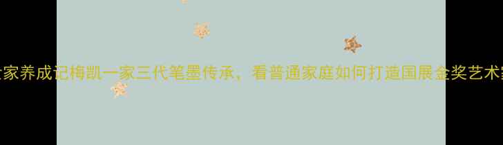 图片 🌟书法世家养成记梅凯一家三代笔墨传承，看普通家庭如何打造国展金奖艺术家！🖌️