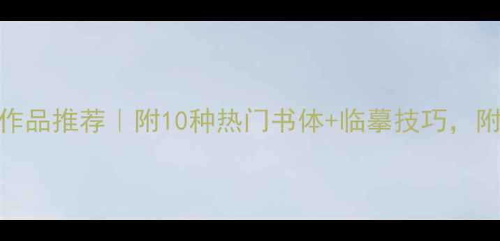 图片 🌟书法比赛临摹作品推荐｜附10种热门书体+临摹技巧，附赠临摹计划表✨