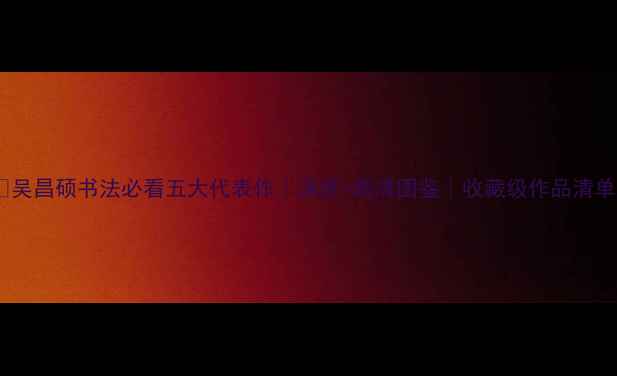 图片 🌟吴昌硕书法必看五大代表作｜深度+高清图鉴｜收藏级作品清单1