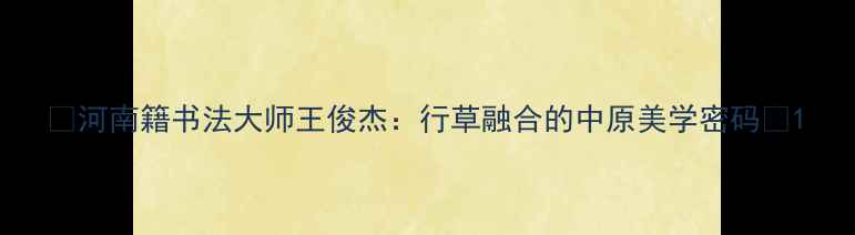图片 🌟河南籍书法大师王俊杰：行草融合的中原美学密码🌟1