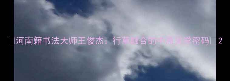 图片 🌟河南籍书法大师王俊杰：行草融合的中原美学密码🌟2