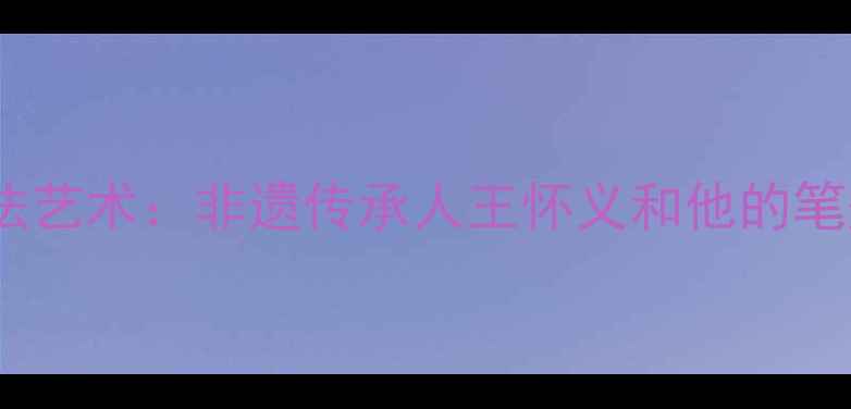 图片 🌟洪洞书法艺术：非遗传承人王怀义和他的笔墨人生✨1