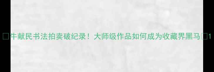 图片 🌟牛献民书法拍卖破纪录！大师级作品如何成为收藏界黑马🔥1
