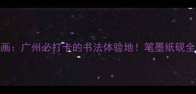 图片 🌟高志水画：广州必打卡的书法体验地！笔墨纸砚全攻略✍️