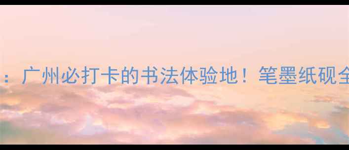 图片 🌟高志水画：广州必打卡的书法体验地！笔墨纸砚全攻略✍️1