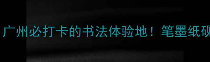 图片 🌟高志水画：广州必打卡的书法体验地！笔墨纸砚全攻略✍️2