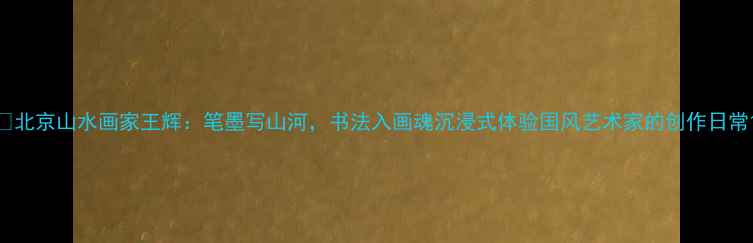 图片 🌿北京山水画家王辉：笔墨写山河，书法入画魂沉浸式体验国风艺术家的创作日常1