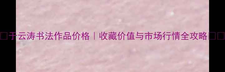 图片 🎨于云涛书法作品价格｜收藏价值与市场行情全攻略🖌️