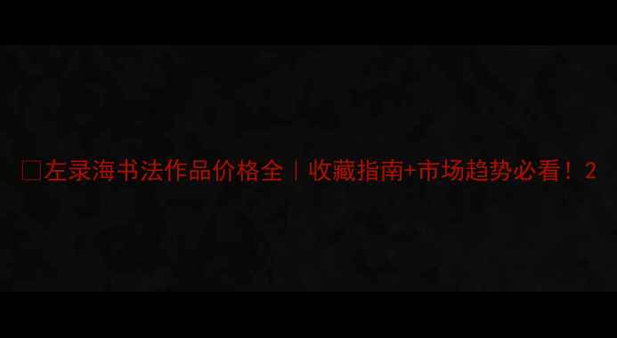 图片 🎨左录海书法作品价格全｜收藏指南+市场趋势必看！2