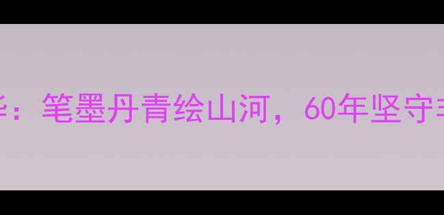 图片 🎨河北李振华：笔墨丹青绘山河，60年坚守非遗文化传承