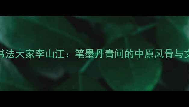 图片 🎨河南书法大家李山江：笔墨丹青间的中原风骨与文人情怀