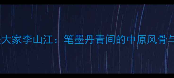 图片 🎨河南书法大家李山江：笔墨丹青间的中原风骨与文人情怀1