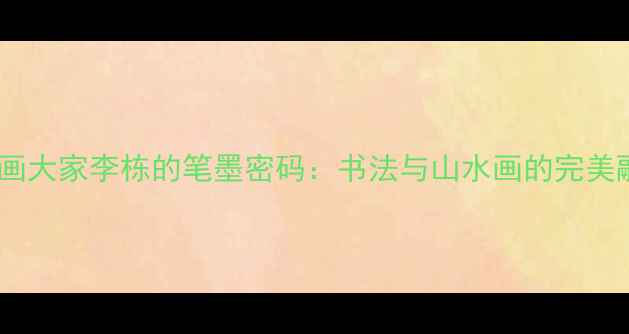 图片 🎨！山水画大家李栋的笔墨密码：书法与山水画的完美融合艺术2