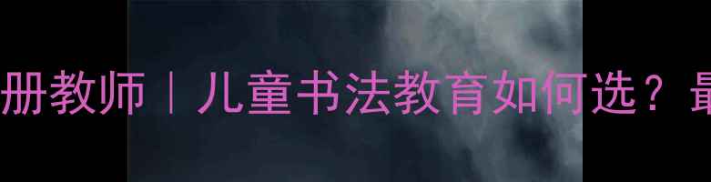 图片 📚硬笔书法注册教师｜儿童书法教育如何选？最新报考指南1